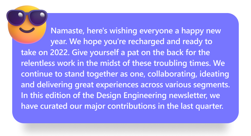 Namaste, Here's wishing everyone a Happy new year. We hope you're recharged and ready to take on 2022! Give yourself a pat on the back for the relentless work in the midst of these troubling times. We continue to stand together as one, collaborating, ideating and delivering great experiences across various segments. In this edition of the DE newsletter, we have curated our major contributions in the last quarter.